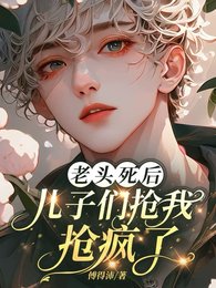 《老头死后,儿子们抢我抢疯了》